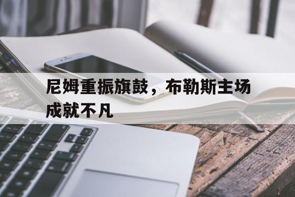 开云体育APP下载-关于尼姆重振旗鼓，布勒斯主场成就不凡的信息