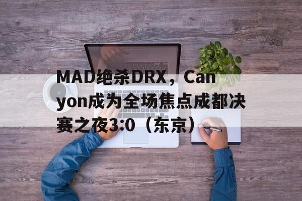 开云体育官网-MAD绝杀DRX，Canyon成为全场焦点成都决赛之夜3:0（东京）